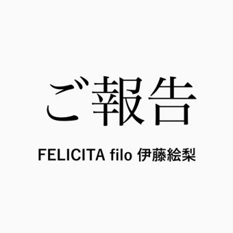 【ご報告】FELICITA filo伊藤絵梨